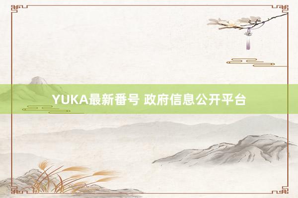 YUKA最新番号 政府信息公开平台