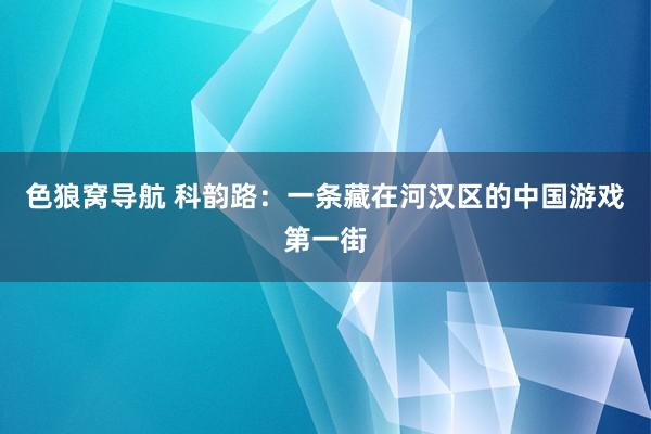 色狼窝导航 科韵路：一条藏在河汉区的中国游戏第一街