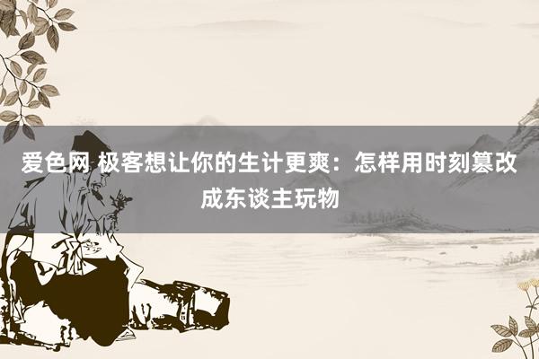 爱色网 极客想让你的生计更爽：怎样用时刻篡改成东谈主玩物