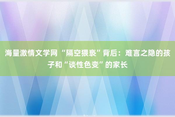 海量激情文学网 “隔空猥亵”背后：难言之隐的孩子和“谈性色变”的家长