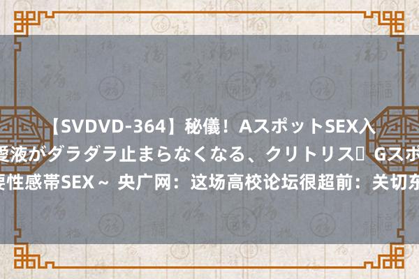 【SVDVD-364】秘儀！AスポットSEX入門 ～刺激した瞬間から愛液がダラダラ止まらなくなる、クリトリス・Gスポットに続く重要性感帯SEX～ 央广网：这场高校论坛很超前：关切东谈主工智能布景下的艺术与盘算训导改进