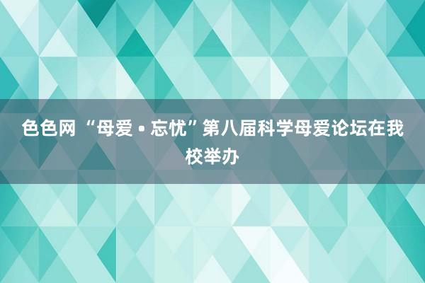 色色网 “母爱 • 忘忧”第八届科学母爱论坛在我校举办