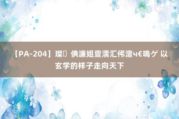 【PA-204】璨倎濂姐亶濡汇伄澶ч€嗚ゲ 以玄学的样子走向天下