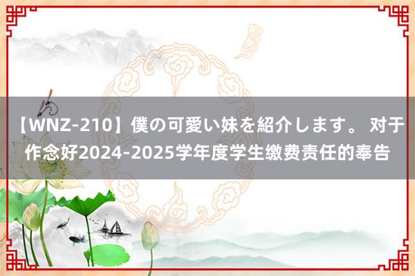 【WNZ-210】僕の可愛い妹を紹介します。 对于作念好2024-2025学年度学生缴费责任的奉告