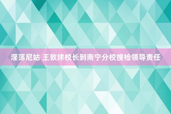 淫荡尼姑 王敦球校长到南宁分校搜检领导责任