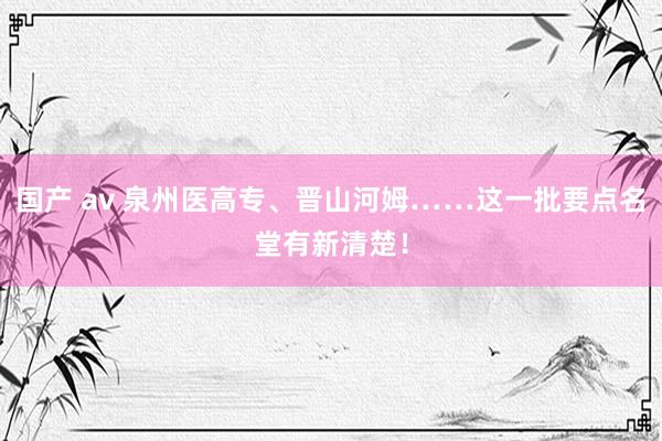 国产 av 泉州医高专、晋山河姆……这一批要点名堂有新清楚！