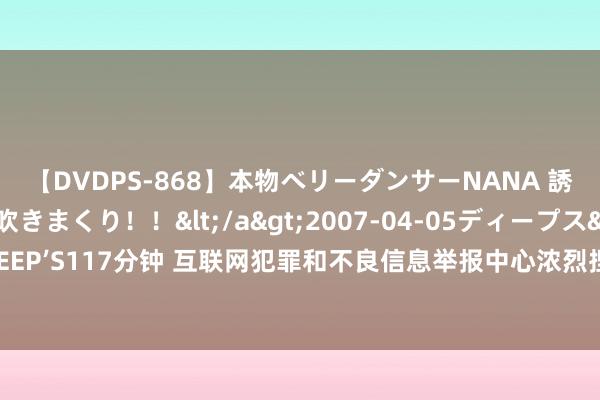 【DVDPS-868】本物ベリーダンサーNANA 誘惑の腰使いで潮吹きまくり！！</a>2007-04-05ディープス&$DEEP’S117分钟 互联网犯罪和不良信息举报中心浓烈捏造谷歌传播淫秽色情和低俗信息