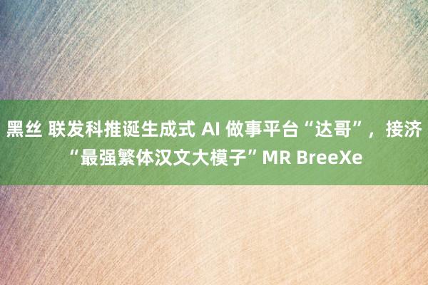 黑丝 联发科推诞生成式 AI 做事平台“达哥”，接济“最强繁体汉文大模子”MR BreeXe