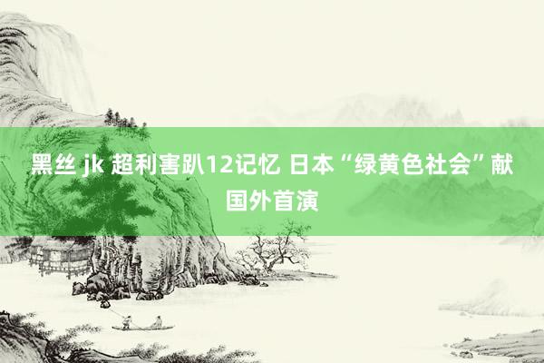 黑丝 jk 超利害趴12记忆 日本“绿黄色社会”献国外首演