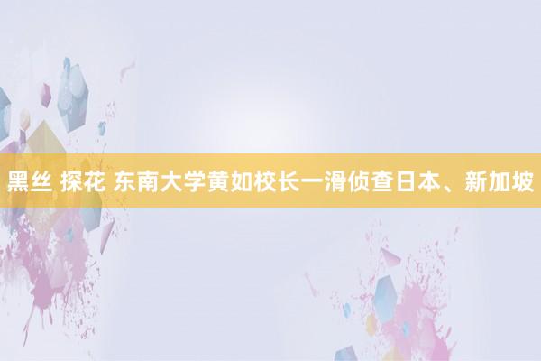 黑丝 探花 东南大学黄如校长一滑侦查日本、新加坡