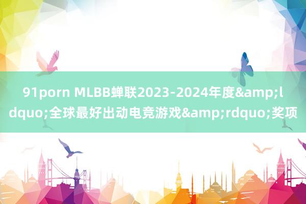 91porn MLBB蝉联2023-2024年度&ldquo;全球最好出动电竞游戏&rdquo;奖项