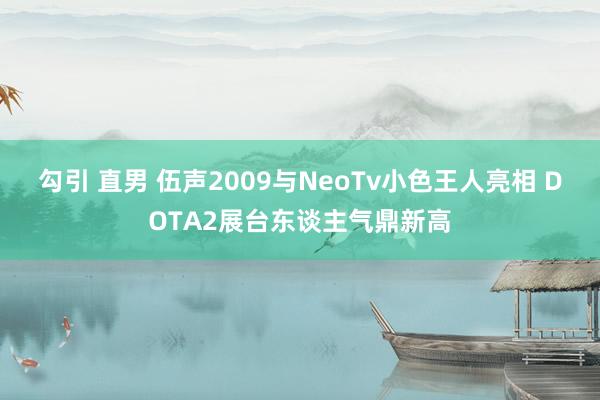 勾引 直男 伍声2009与NeoTv小色王人亮相 DOTA2展台东谈主气鼎新高