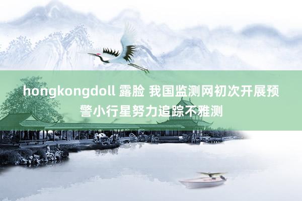 hongkongdoll 露脸 我国监测网初次开展预警小行星努力追踪不雅测