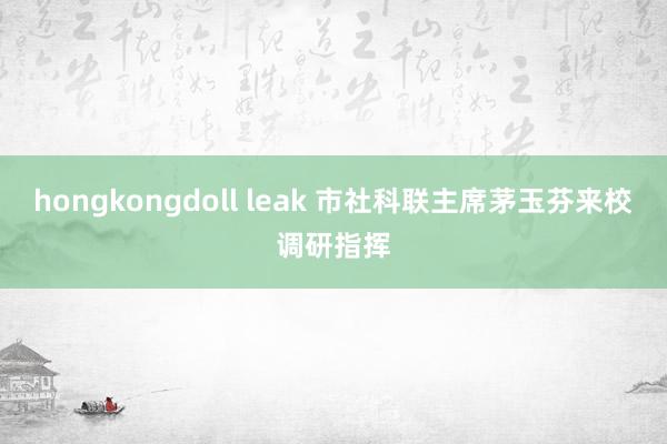 hongkongdoll leak 市社科联主席茅玉芬来校调研指挥