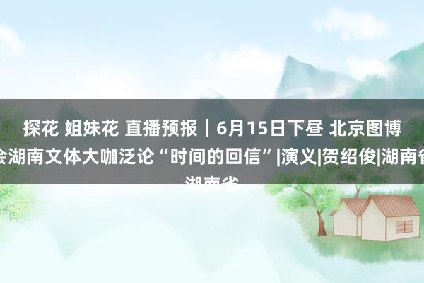 探花 姐妹花 直播预报｜6月15日下昼 北京图博会湖南文体大咖泛论“时间的回信”|演义|贺绍俊|湖南省