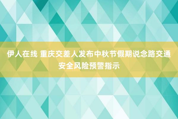 伊人在线 重庆交差人发布中秋节假期说念路交通安全风险预警指示