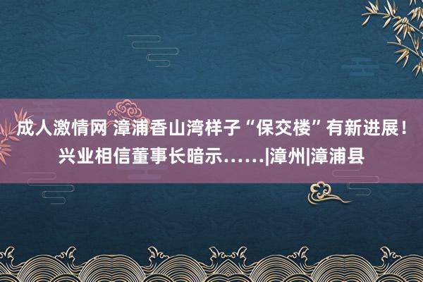 成人激情网 漳浦香山湾样子“保交楼”有新进展！兴业相信董事长暗示……|漳州|漳浦县