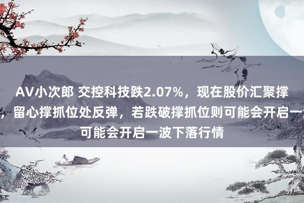 AV小次郎 交控科技跌2.07%，现在股价汇聚撑抓位14.63，留心撑抓位处反弹，若跌破撑抓位则可能会开启一波下落行情