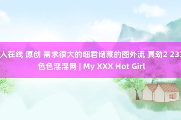 伊人在线 原创 需求很大的细君储藏的图外流 真劲2 233p 色色淫淫网 | My XXX Hot Girl