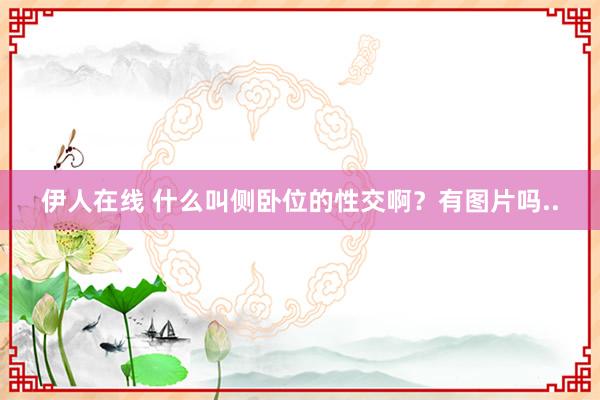 伊人在线 什么叫侧卧位的性交啊？有图片吗..