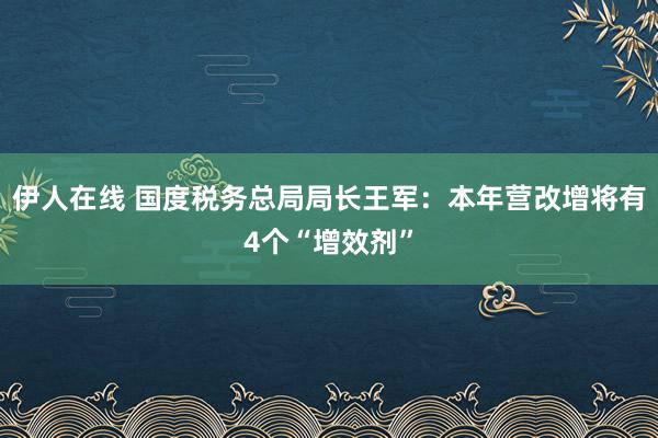 伊人在线 国度税务总局局长王军：本年营改增将有4个“增效剂”