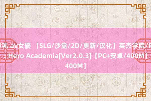 巨乳 av女優 【SLG/沙盒/2D/更新/汉化】英杰学院/RE: Hero Academia[Ver2.0.3]【PC+安卓/400M】