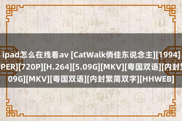 ipad怎么在线看av [CatWalk俏佳东说念主][1994][全10集][MYTVSUPER][720P][H.264][5.09G][MKV][粤国双语][内封繁简双字][HHWEB]