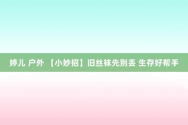 婷儿 户外 【小妙招】旧丝袜先别丢 生存好帮手