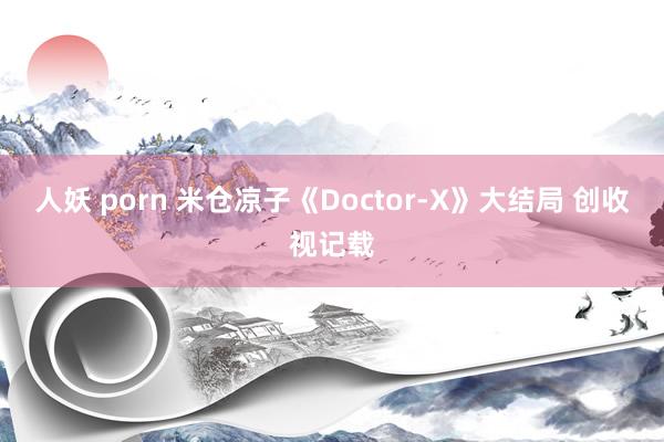 人妖 porn 米仓凉子《Doctor-X》大结局 创收视记载