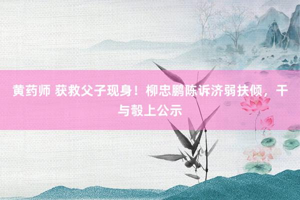 黄药师 获救父子现身！柳忠鹏陈诉济弱扶倾，干与彀上公示