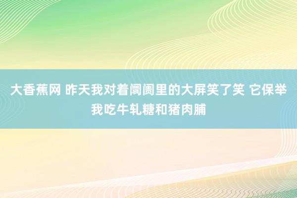 大香蕉网 昨天我对着阛阓里的大屏笑了笑 它保举我吃牛轧糖和猪肉脯