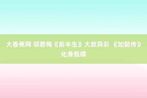 大香蕉网 邬君梅《前半生》大放异彩 《如懿传》化身甄嬛