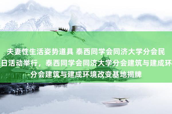 夫妻性生活姿势道具 泰西同学会同济大学分会民间文化体验探讨日活动举行，泰西同学会同济大学分会建筑与建成环境改变基地揭牌