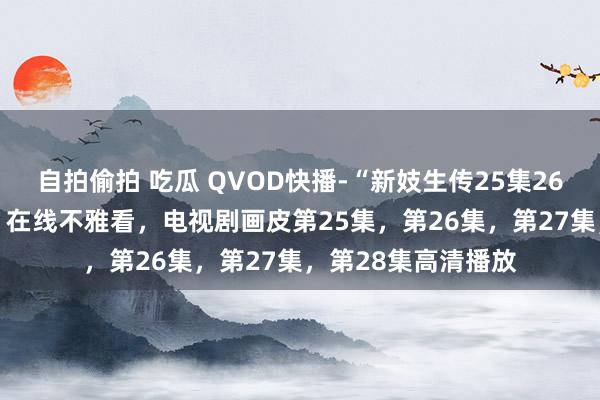 自拍偷拍 吃瓜 QVOD快播-“新妓生传25集26集27集28集全集”在线不雅看，电视剧画皮第25集，第26集，第27集，第28集高清播放