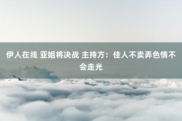 伊人在线 亚姐将决战 主持方：佳人不卖弄色情不会走光