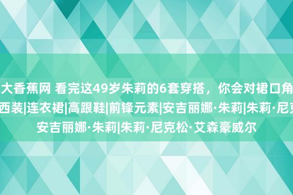 大香蕉网 看完这49岁朱莉的6套穿搭，你会对裙口角有新意见!|长裙|西装|连衣裙|高跟鞋|前锋元素|安吉丽娜·朱莉|朱莉·尼克松·艾森豪威尔