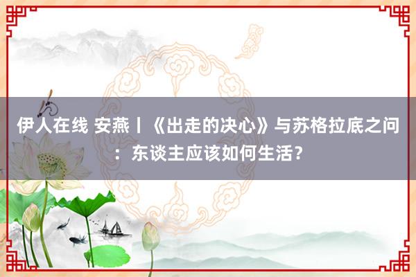 伊人在线 安燕丨《出走的决心》与苏格拉底之问：东谈主应该如何生活？