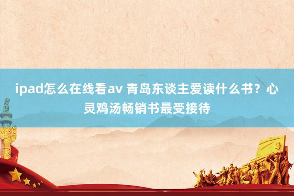 ipad怎么在线看av 青岛东谈主爱读什么书？心灵鸡汤畅销书最受接待