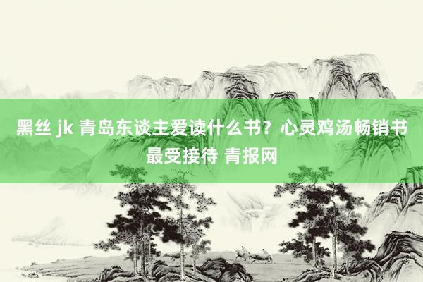 黑丝 jk 青岛东谈主爱读什么书？心灵鸡汤畅销书最受接待 青报网