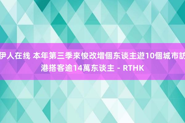 伊人在线 本年第三季來悛改增個东谈主遊10個城市訪港搭客逾14萬东谈主 - RTHK