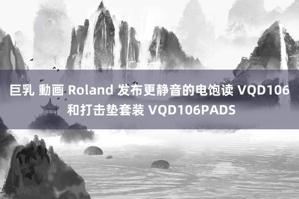 巨乳 動画 Roland 发布更静音的电饱读 VQD106 和打击垫套装 VQD106PADS