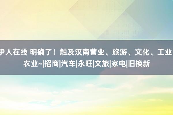 伊人在线 明确了！触及汉南营业、旅游、文化、工业、农业~|招商|汽车|永旺|文旅|家电|旧换新