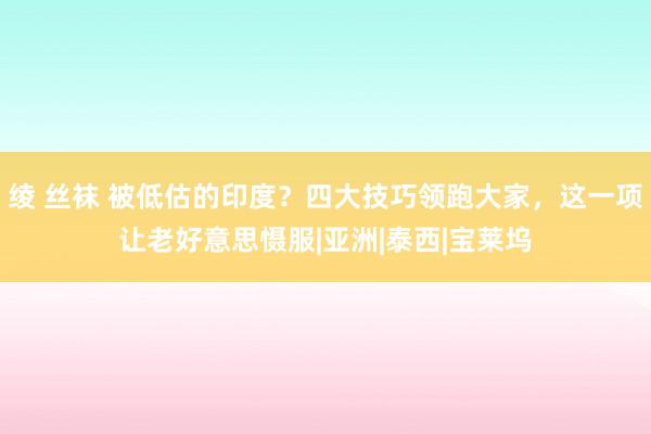 绫 丝袜 被低估的印度？四大技巧领跑大家，这一项让老好意思慑服|亚洲|泰西|宝莱坞