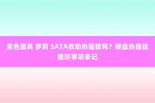 紫色面具 萝莉 SATA救助热插拔吗？硬盘热插拔提防事项牵记