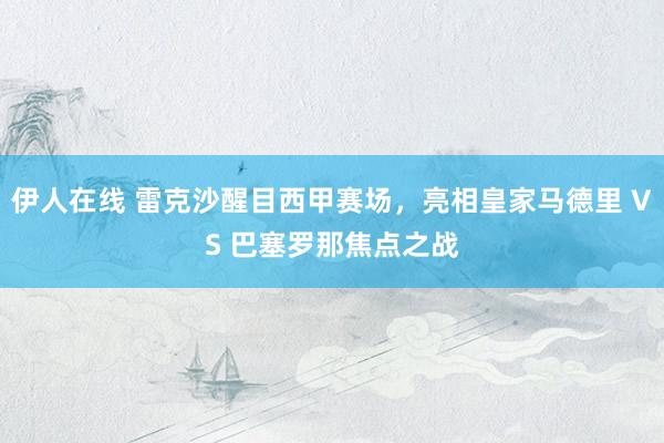 伊人在线 雷克沙醒目西甲赛场，亮相皇家马德里 VS 巴塞罗那焦点之战