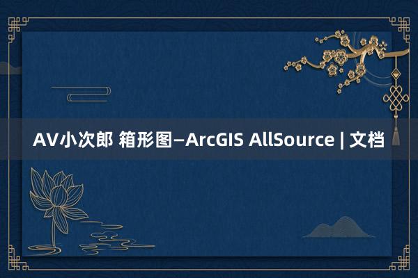 AV小次郎 箱形图—ArcGIS AllSource | 文档