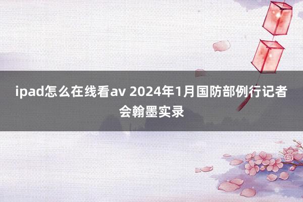 ipad怎么在线看av 2024年1月国防部例行记者会翰墨实录