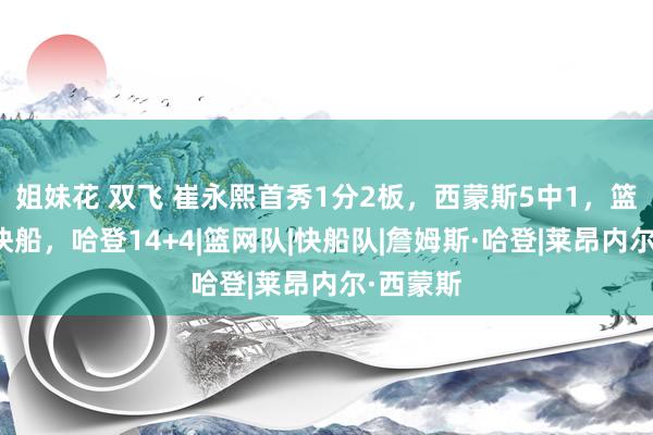 姐妹花 双飞 崔永熙首秀1分2板，西蒙斯5中1，篮网不敌快船，哈登14+4|篮网队|快船队|詹姆斯·哈登|莱昂内尔·西蒙斯