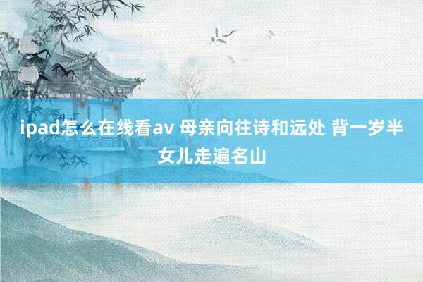 ipad怎么在线看av 母亲向往诗和远处 背一岁半女儿走遍名山