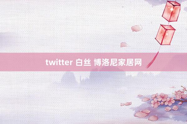 twitter 白丝 博洛尼家居网